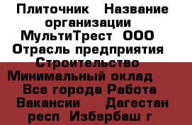 Плиточник › Название организации ­ МультиТрест, ООО › Отрасль предприятия ­ Строительство › Минимальный оклад ­ 1 - Все города Работа » Вакансии   . Дагестан респ.,Избербаш г.